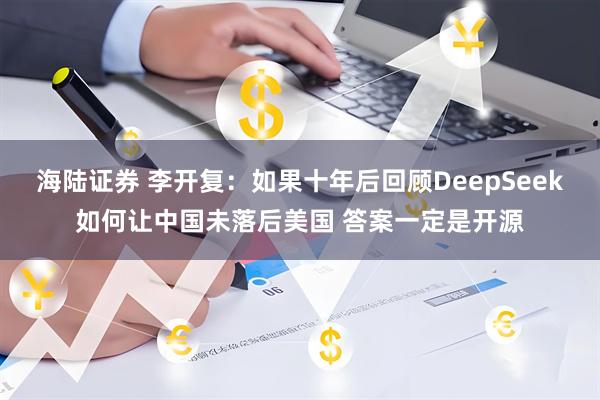 海陆证券 李开复：如果十年后回顾DeepSeek如何让中国未落后美国 答案一定是开源