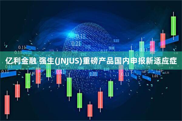 亿利金融 强生(JNJUS)重磅产品国内申报新适应症