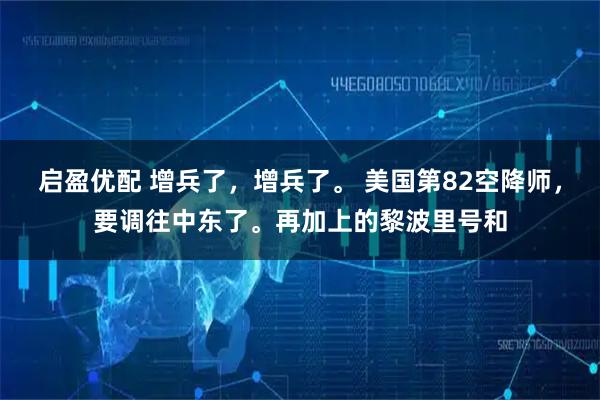 启盈优配 增兵了，增兵了。 美国第82空降师，要调往中东了。再加上的黎波里号和