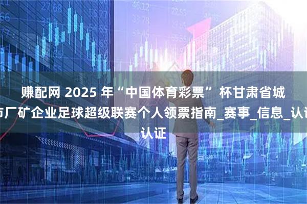 赚配网 2025 年“中国体育彩票” 杯甘肃省城市厂矿企业足球超级联赛个人领票指南_赛事_信息_认证
